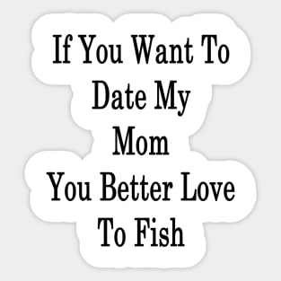 If You Want To Date My Mom You Better Love To Fish Sticker